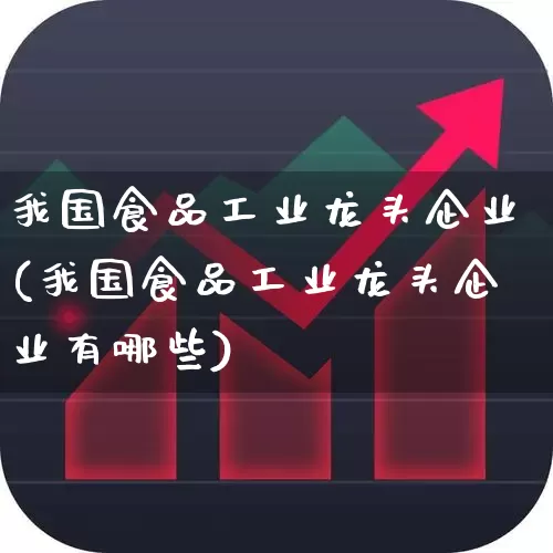 我国食品工业龙头企业(我国食品工业龙头企业有哪些)_https://www.hangfeite.com_科创板_第1张