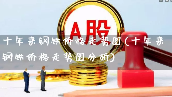 十年来钢铁价格走势图(十年来钢铁价格走势图分析)_https://www.hangfeite.com_上交所_第1张
