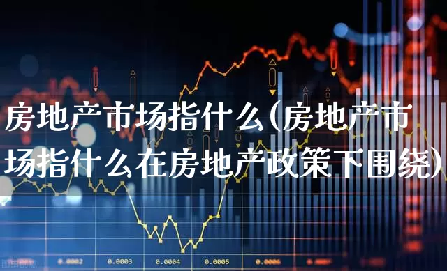 房地产市场指什么(房地产市场指什么在房地产政策下围绕)_https://www.hangfeite.com_创业板_第1张
