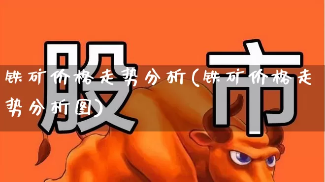 铁矿价格走势分析(铁矿价格走势分析图)_https://www.hangfeite.com_创业板_第1张