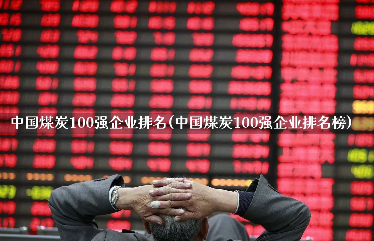 中国煤炭100强企业排名(中国煤炭100强企业排名榜)_https://www.hangfeite.com_深交所_第1张