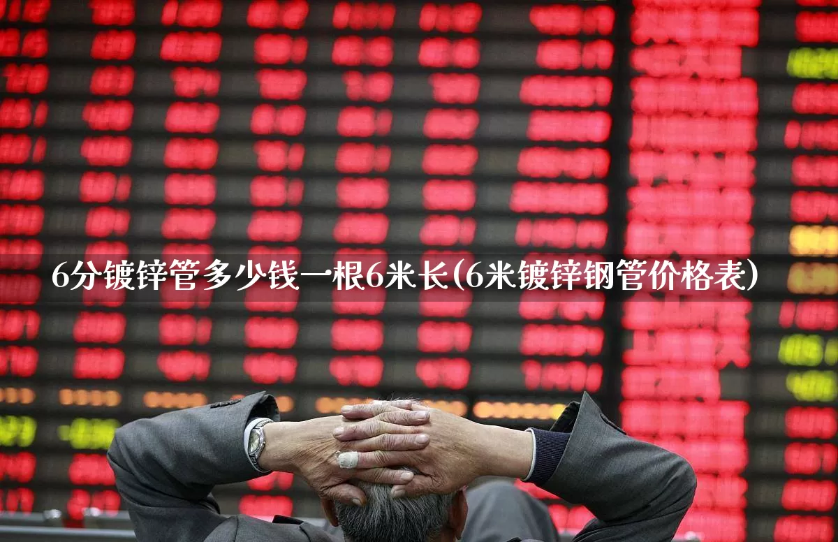 6分镀锌管多少钱一根6米长(6米镀锌钢管价格表)_https://www.hangfeite.com_北交所_第1张