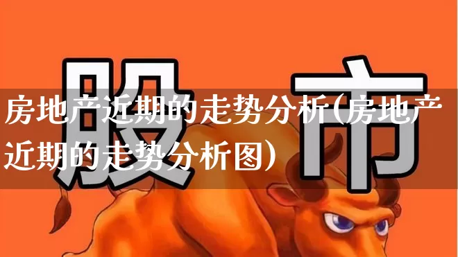 房地产近期的走势分析(房地产近期的走势分析图)_https://www.hangfeite.com_上交所_第1张