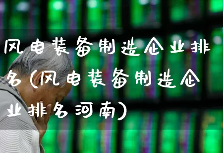 风电装备制造企业排名(风电装备制造企业排名河南)_https://www.hangfeite.com_科创板_第1张