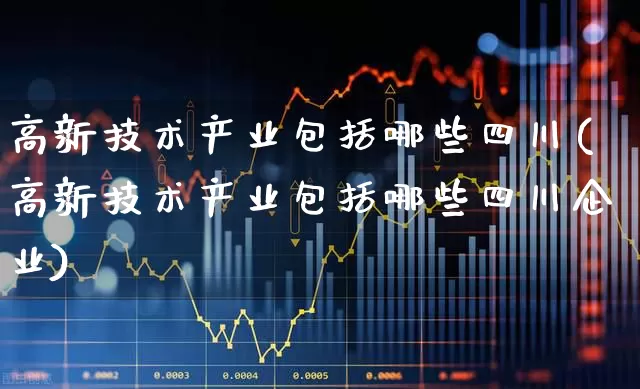 高新技术产业包括哪些四川(高新技术产业包括哪些四川企业)_https://www.hangfeite.com_科创板_第1张