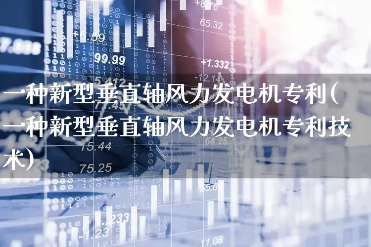 一种新型垂直轴风力发电机专利(一种新型垂直轴风力发电机专利技术)_https://www.hangfeite.com_科创板_第1张