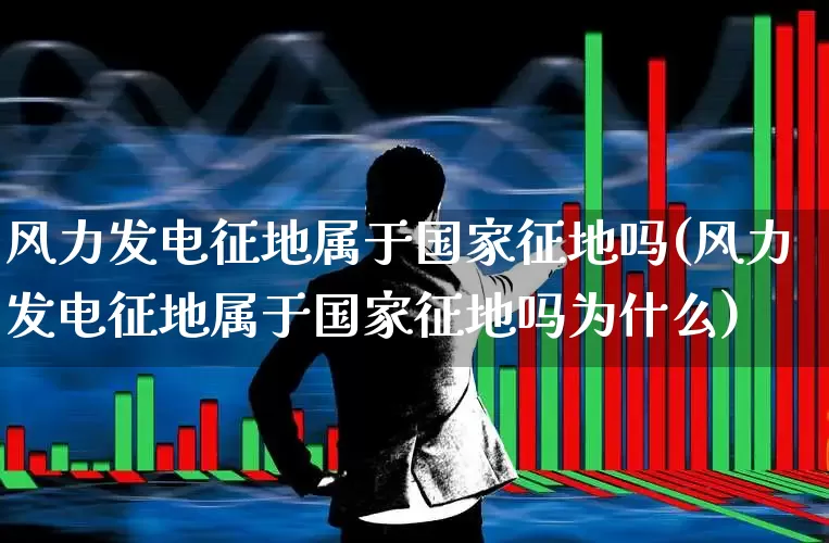 风力发电征地属于国家征地吗(风力发电征地属于国家征地吗为什么)_https://www.hangfeite.com_上交所_第1张