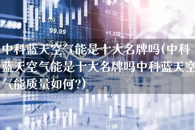 中科蓝天空气能是十大名牌吗(中科蓝天空气能是十大名牌吗中科蓝天空气能质量如何?)_https://www.hangfeite.com_北交所_第1张