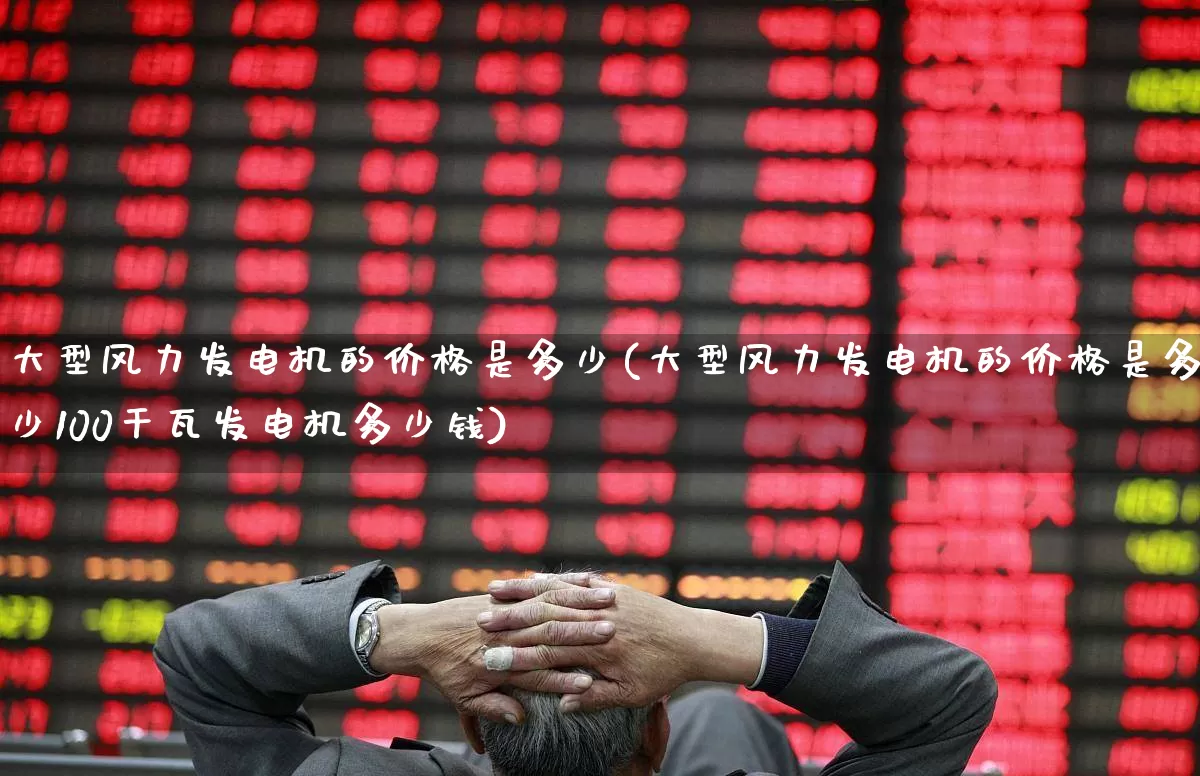大型风力发电机的价格是多少(大型风力发电机的价格是多少100干瓦发电机多少钱)_https://www.hangfeite.com_北交所_第1张