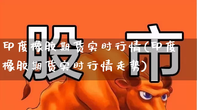 印度橡胶期货实时行情(印度橡胶期货实时行情走势)_https://www.hangfeite.com_创业板_第1张