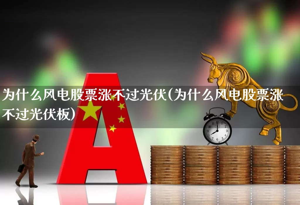 为什么风电股票涨不过光伏(为什么风电股票涨不过光伏板)_https://www.hangfeite.com_上交所_第1张