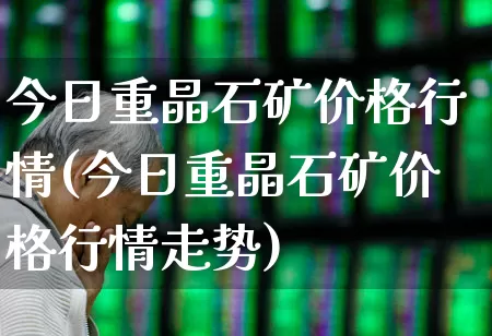 今日重晶石矿价格行情(今日重晶石矿价格行情走势)_https://www.hangfeite.com_科创板_第1张