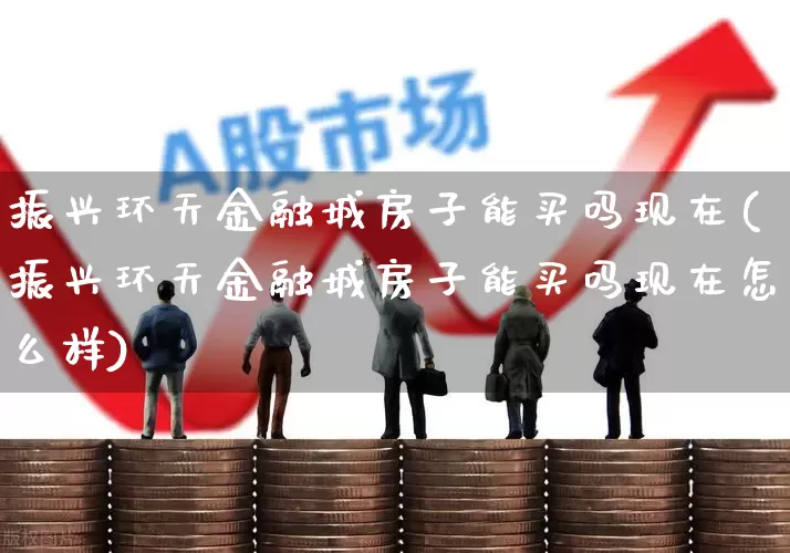振兴环天金融城房子能买吗现在(振兴环天金融城房子能买吗现在怎么样)_https://www.hangfeite.com_上交所_第1张