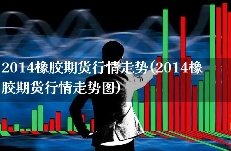 2014橡胶期货行情走势(2014橡胶期货行情走势图)_https://www.hangfeite.com_深交所_第1张