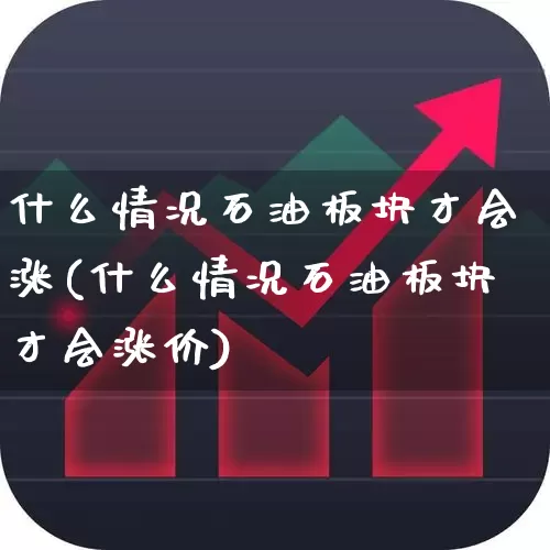 什么情况石油板块才会涨(什么情况石油板块才会涨价)_https://www.hangfeite.com_创业板_第1张