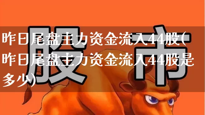 昨日尾盘主力资金流入44股(昨日尾盘主力资金流入44股是多少)_https://www.hangfeite.com_创业板_第1张