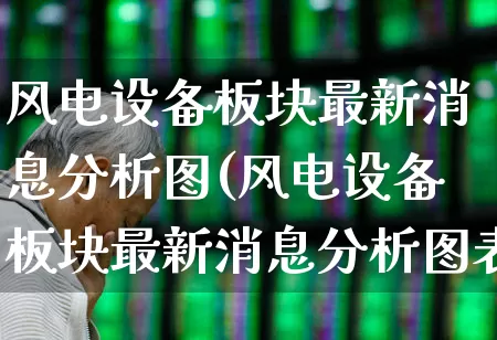 风电设备板块最新消息分析图(风电设备板块最新消息分析图表)_https://www.hangfeite.com_北交所_第1张