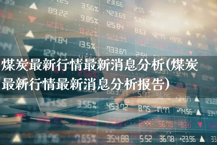 煤炭最新行情最新消息分析(煤炭最新行情最新消息分析报告)_https://www.hangfeite.com_科创板_第1张