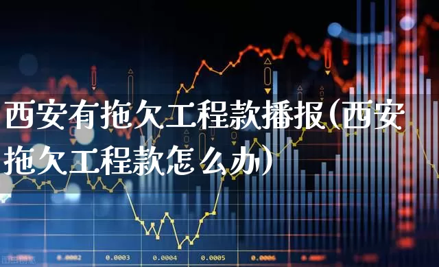 西安有拖欠工程款播报(西安拖欠工程款怎么办)_https://www.hangfeite.com_北交所_第1张
