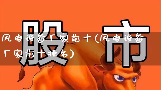 风电设备厂家前十(风电设备厂家前十排名)_https://www.hangfeite.com_创业板_第1张