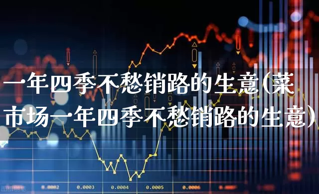 一年四季不愁销路的生意(菜市场一年四季不愁销路的生意)_https://www.hangfeite.com_科创板_第1张
