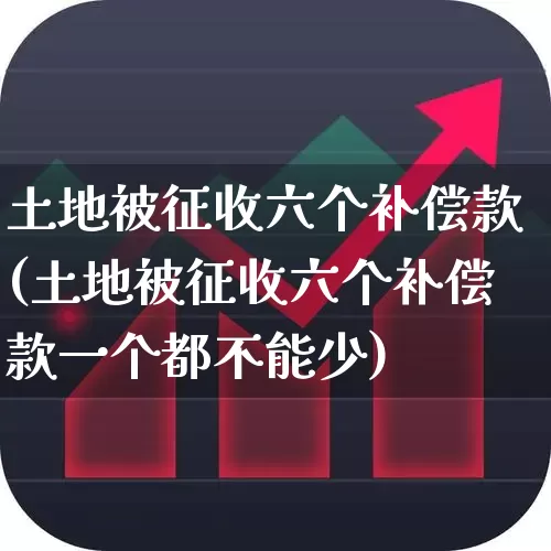 土地被征收六个补偿款(土地被征收六个补偿款一个都不能少)_https://www.hangfeite.com_深交所_第1张