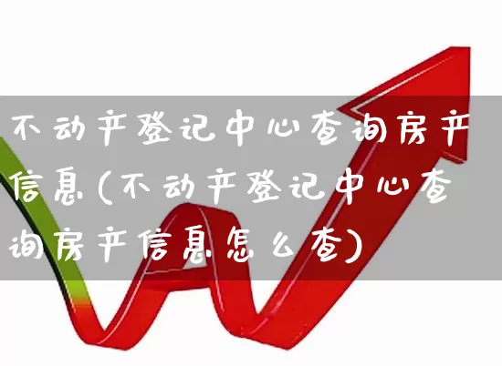 不动产登记中心查询房产信息(不动产登记中心查询房产信息怎么查)_https://www.hangfeite.com_科创板_第1张