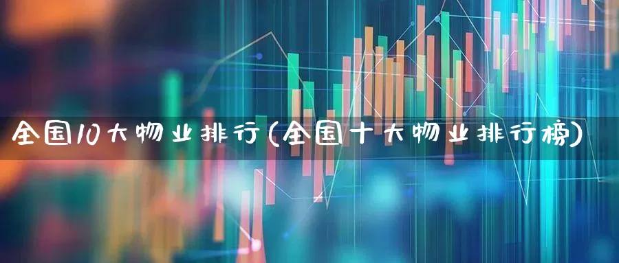 全国10大物业排行(全国十大物业排行榜)_https://www.hangfeite.com_上交所_第1张