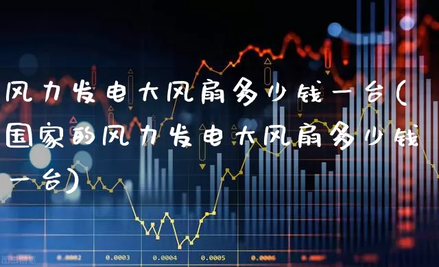 风力发电大风扇多少钱一台(国家的风力发电大风扇多少钱一台)_https://www.hangfeite.com_创业板_第1张