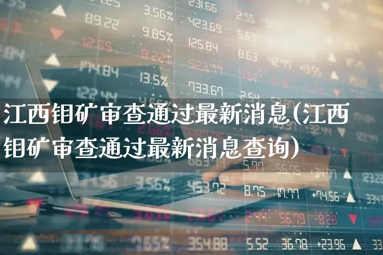 江西钼矿审查通过最新消息(江西钼矿审查通过最新消息查询)_https://www.hangfeite.com_深交所_第1张