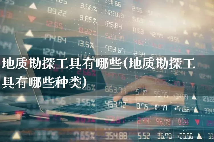 地质勘探工具有哪些(地质勘探工具有哪些种类)_https://www.hangfeite.com_深交所_第1张