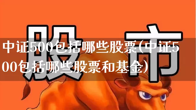 中证500包括哪些股票(中证500包括哪些股票和基金)_https://www.hangfeite.com_北交所_第1张
