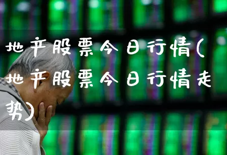 地产股票今日行情(地产股票今日行情走势)_https://www.hangfeite.com_创业板_第1张