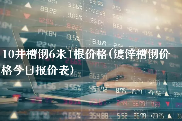 10井槽钢6米1根价格(镀锌槽钢价格今日报价表)_https://www.hangfeite.com_深交所_第1张