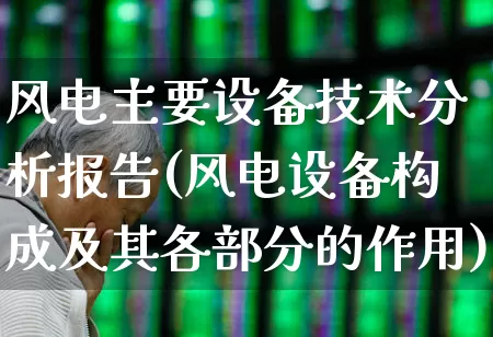 风电主要设备技术分析报告(风电设备构成及其各部分的作用)_https://www.hangfeite.com_创业板_第1张