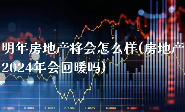 明年房地产将会怎么样(房地产2024年会回暖吗)_https://www.hangfeite.com_科创板_第1张