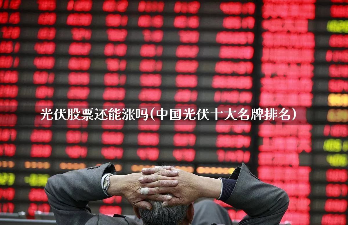光伏股票还能涨吗(中国光伏十大名牌排名)_https://www.hangfeite.com_深交所_第1张