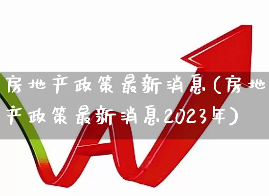房地产政策最新消息(房地产政策最新消息2023年)_https://www.hangfeite.com_科创板_第1张