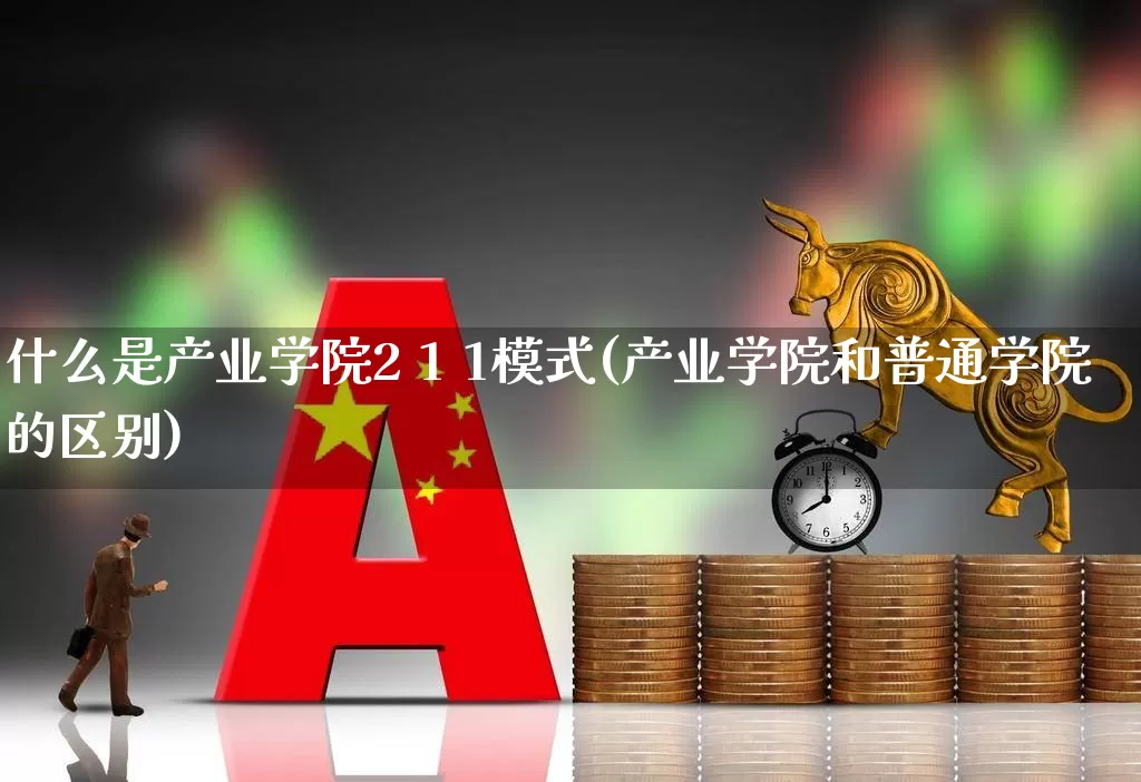 什么是产业学院2 1 1模式(产业学院和普通学院的区别)_https://www.hangfeite.com_科创板_第1张