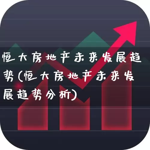 恒大房地产未来发展趋势(恒大房地产未来发展趋势分析)_https://www.hangfeite.com_创业板_第1张