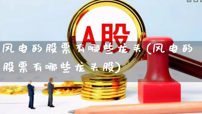 风电的股票有哪些龙头(风电的股票有哪些龙头股)_https://www.hangfeite.com_科创板_第1张