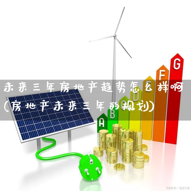 未来三年房地产趋势怎么样啊(房地产未来三年的规划)_https://www.hangfeite.com_深交所_第1张