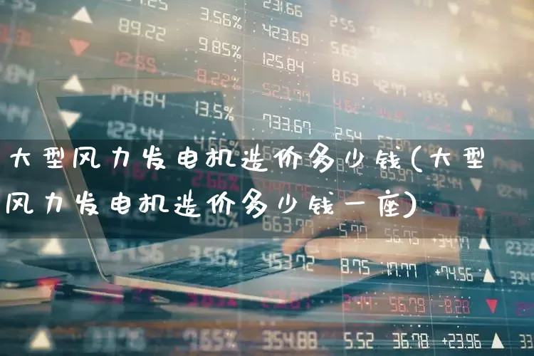 大型风力发电机造价多少钱(大型风力发电机造价多少钱一座)_https://www.hangfeite.com_上交所_第1张