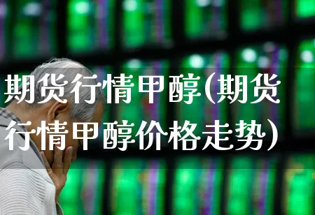 期货行情甲醇(期货行情甲醇价格走势)_https://www.hangfeite.com_上交所_第1张