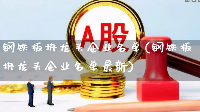 钢铁板块龙头企业名单(钢铁板块龙头企业名单最新)_https://www.hangfeite.com_上交所_第1张