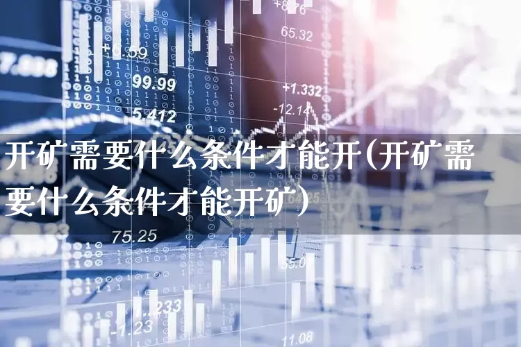 开矿需要什么条件才能开(开矿需要什么条件才能开矿)_https://www.hangfeite.com_深交所_第1张