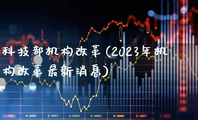 科技部机构改革(2023年机构改革最新消息)_https://www.hangfeite.com_深交所_第1张