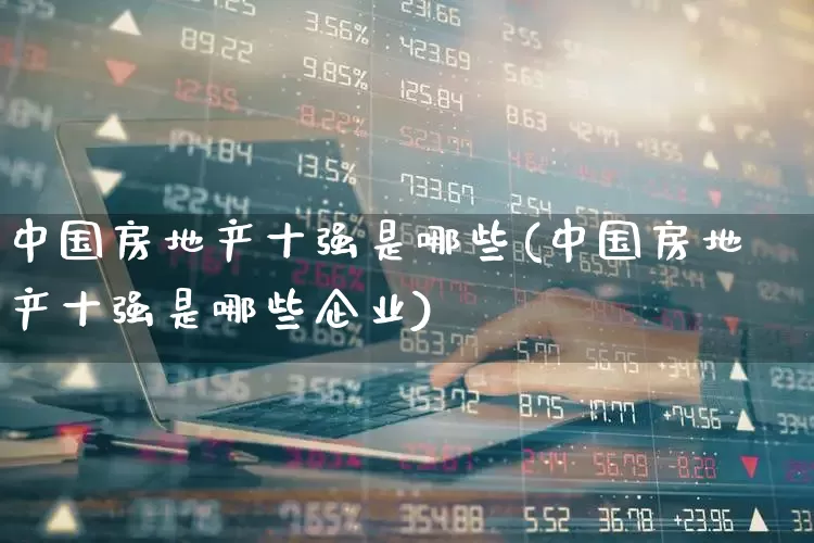 中国房地产十强是哪些(中国房地产十强是哪些企业)_https://www.hangfeite.com_上交所_第1张
