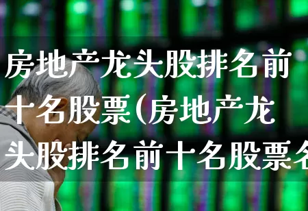 房地产龙头股排名前十名股票(房地产龙头股排名前十名股票名单)_https://www.hangfeite.com_北交所_第1张