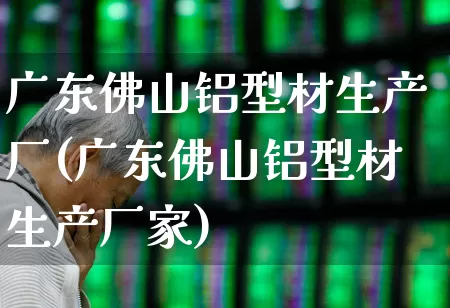 广东佛山铝型材生产厂(广东佛山铝型材生产厂家)_https://www.hangfeite.com_科创板_第1张